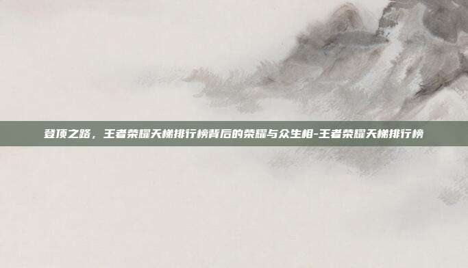 登顶之路，王者荣耀天梯排行榜背后的荣耀与众生相-王者荣耀天梯排行榜