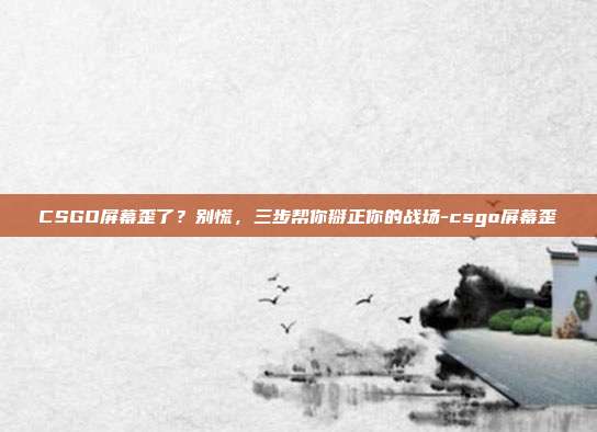 CSGO屏幕歪了？别慌，三步帮你掰正你的战场-csgo屏幕歪