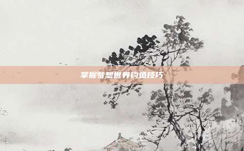 掌握梦想世界钓鱼技巧