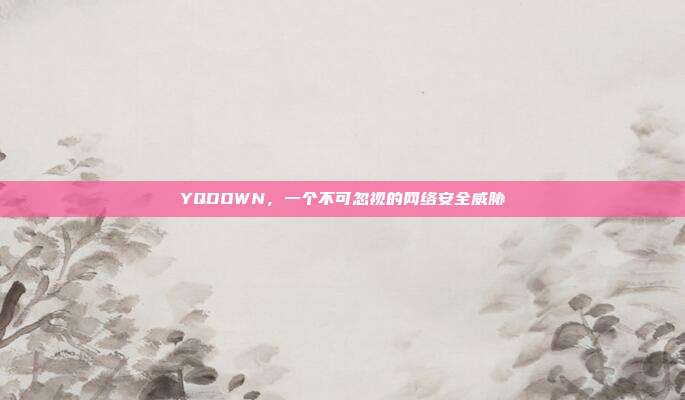 YQDOWN,一个不可忽视的网络安全威胁