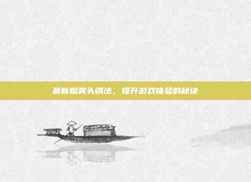 最新烟雾头调法，提升游戏体验的秘诀