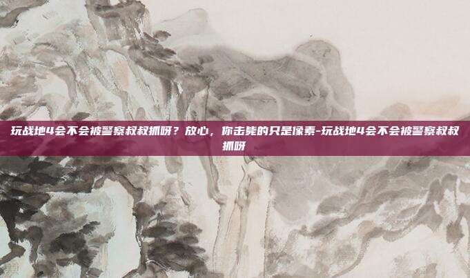玩战地4会不会被警察叔叔抓呀?放心,你击毙的只是像素-玩战地4会不会被警察叔叔抓呀