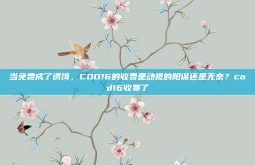 当免费成了诱饵，COD16的收费是动视的阳谋还是无奈？cod16收费了