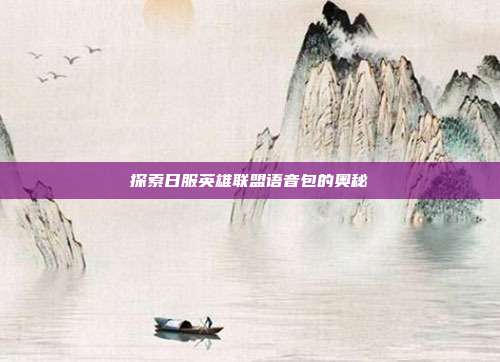 探索日服英雄联盟语音包的奥秘