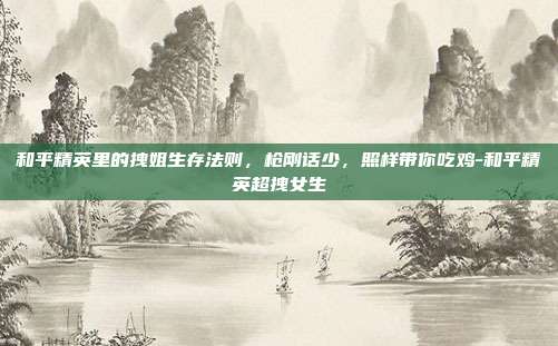 和平精英里的拽姐生存法则,枪刚话少,照样带你吃鸡-和平精英超拽女生