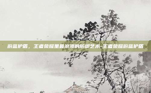 蔚蓝护盾，王者荣耀里最浪漫的防御艺术-王者荣耀蔚蓝护盾