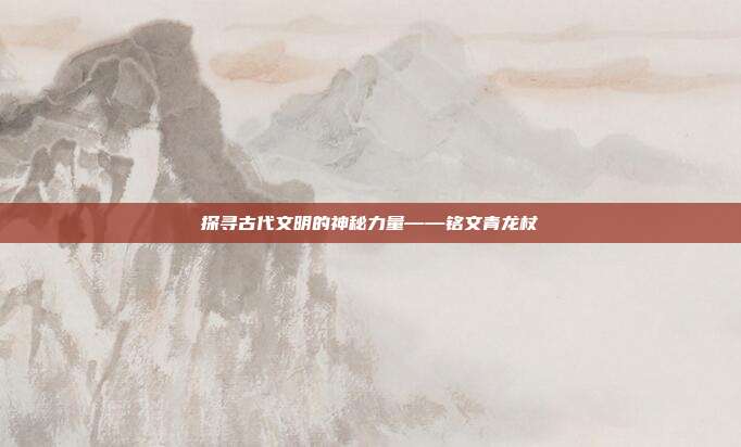 探寻古代文明的神秘力量——铭文青龙杖