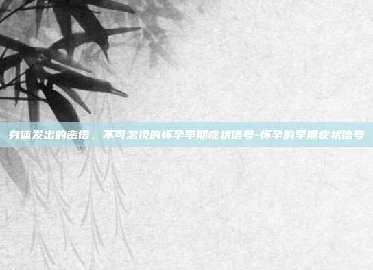 身体发出的密语，不可忽视的怀孕早期症状信号-怀孕的早期症状信号