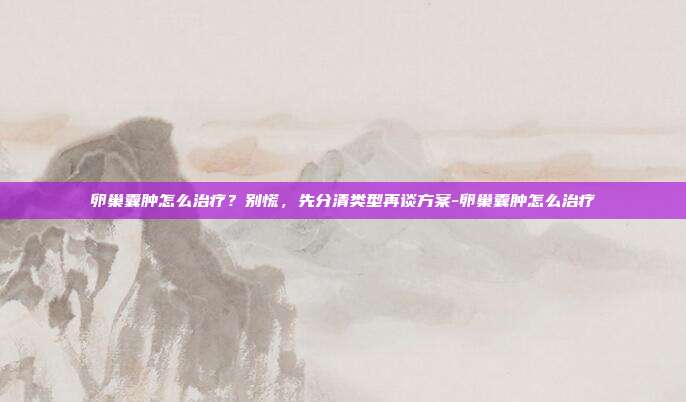 卵巢囊肿怎么治疗?别慌,先分清类型再谈方案-卵巢囊肿怎么治疗