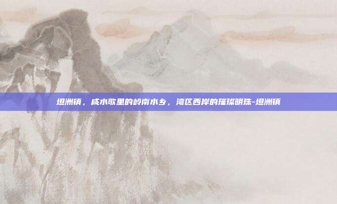 坦洲镇，咸水歌里的岭南水乡，湾区西岸的璀璨明珠-坦洲镇