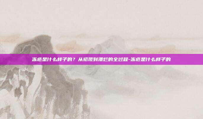 冻疮是什么样子的？从初现到溃烂的全过程-冻疮是什么样子的