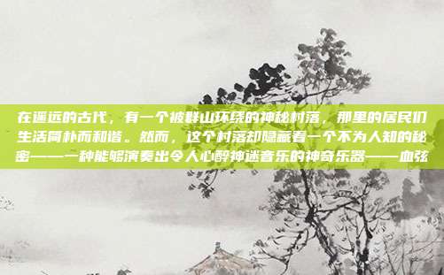 在遥远的古代,有一个被群山环绕的神秘村落,那里的居民们生活简朴而和谐。然而,这个村落却隐藏着一个不为人知的秘密——一种能够演奏出令人心醉神迷音乐的神奇乐器——血弦