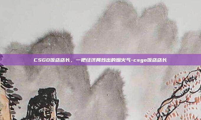 CSGO饭店店长，一把经济局炒出的烟火气-csgo饭店店长