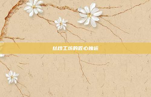 丝纱工坊的匠心独运