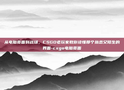 从电脑页面到战场,CSGO老玩家教你读懂那个熟悉又陌生的界面-csgo电脑页面