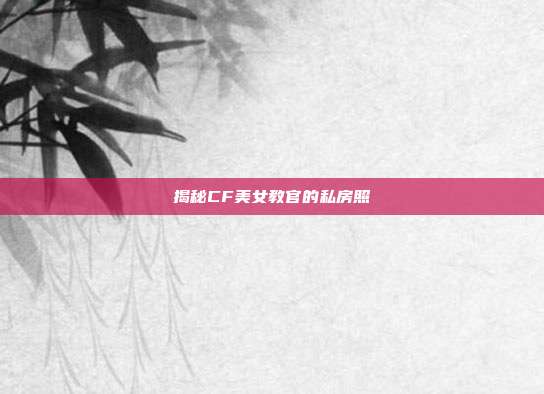 揭秘CF美女教官的私房照
