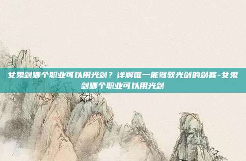 女鬼剑哪个职业可以用光剑？详解唯一能驾驭光剑的剑客-女鬼剑哪个职业可以用光剑