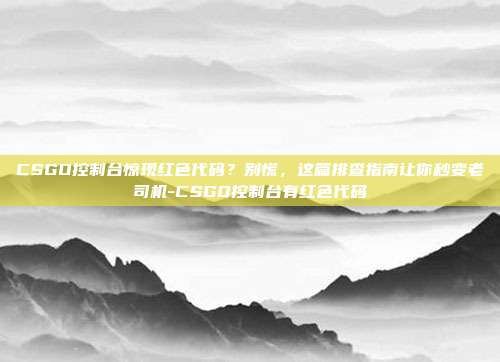 CSGO控制台惊现红色代码？别慌，这篇排查指南让你秒变老司机-CSGO控制台有红色代码