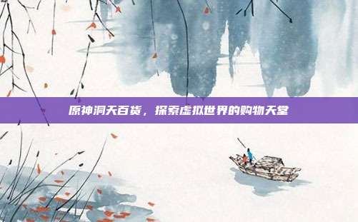 原神洞天百货,探索虚拟世界的购物天堂