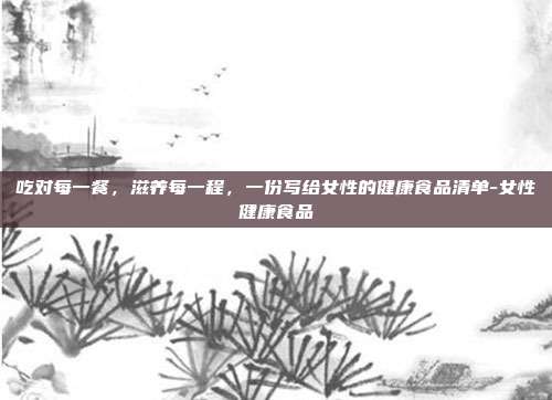 吃对每一餐,滋养每一程,一份写给女性的健康食品清单-女性健康食品