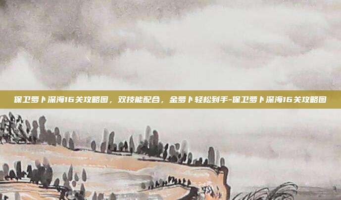 保卫萝卜深海16关攻略图,双技能配合,金萝卜轻松到手-保卫萝卜深海16关攻略图