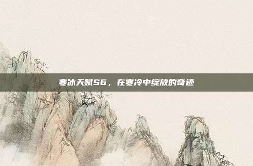 寒冰天赋S6,在寒冷中绽放的奇迹