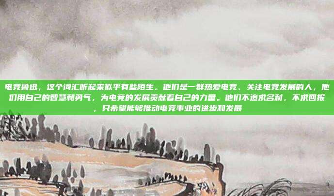 电竞鲁迅，这个词汇听起来似乎有些陌生。他们是一群热爱电竞、关注电竞发展的人，他们用自己的智慧和勇气，为电竞的发展贡献着自己的力量。他们不追求名利，不求回报，只希望能够推动电竞事业的进步和发展