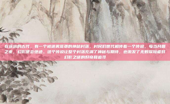 在遥远的古代，有一个被迷雾笼罩的神秘村落，村民们世代相传着一个传说，每当月圆之夜，幻影便会绝迹。这个传说让整个村落充满了神秘与期待，也激发了无数探险者对幻影之谜的好奇和追寻