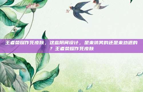 王者荣耀作死皮肤，这些阴间设计，是来搞笑的还是来劝退的？王者荣耀作死皮肤