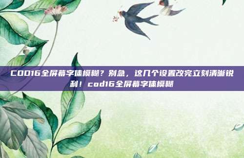COD16全屏幕字体模糊?别急,这几个设置改完立刻清晰锐利!cod16全屏幕字体模糊