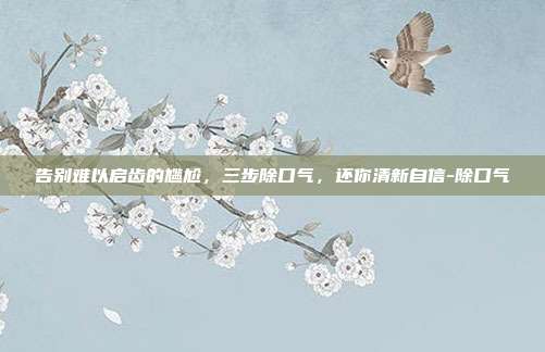 告别难以启齿的尴尬，三步除口气，还你清新自信-除口气