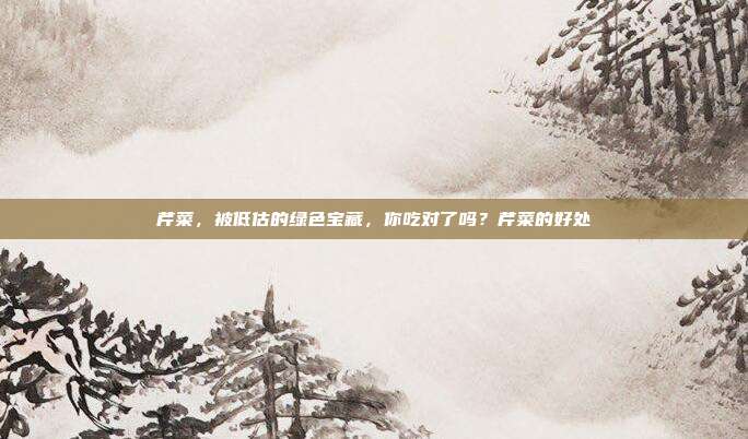 芹菜，被低估的绿色宝藏，你吃对了吗？芹菜的好处