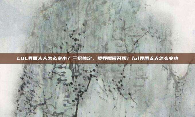 LOL界面太大怎么变小？三招搞定，视野瞬间开阔！lol界面太大怎么变小