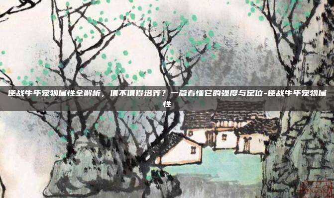 逆战牛年宠物属性全解析，值不值得培养？一篇看懂它的强度与定位-逆战牛年宠物属性