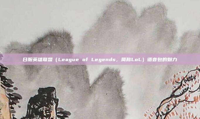日服英雄联盟(League of Legends,简称LoL)语音包的魅力