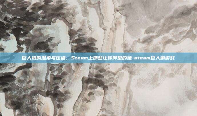 巨人娘的温柔与压迫，Steam上那些让你仰望的她-steam巨人娘游戏