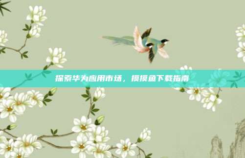 探索华为应用市场,摸摸鱼下载指南