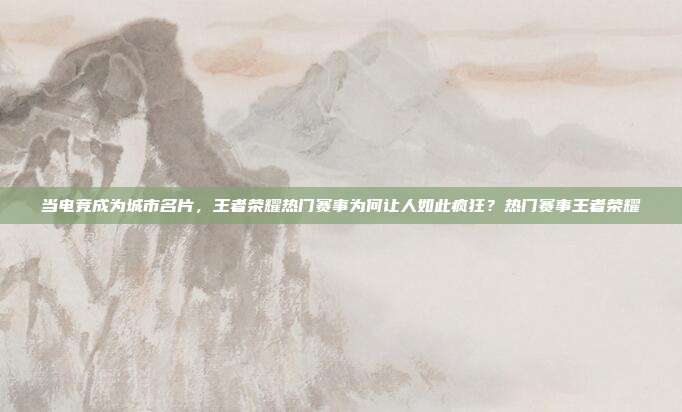 当电竞成为城市名片,王者荣耀热门赛事为何让人如此疯狂?热门赛事王者荣耀