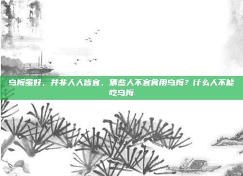 乌梅虽好，并非人人皆宜，哪些人不宜食用乌梅？什么人不能吃乌梅