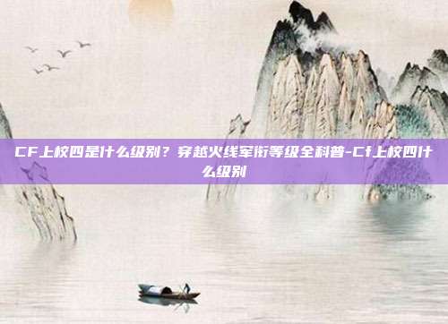 CF上校四是什么级别？穿越火线军衔等级全科普-Cf上校四什么级别
