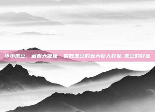 小小黑豆,藏着大健康,常吃黑豆的五大惊人好处-黑豆的好处