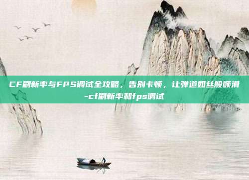 CF刷新率与FPS调试全攻略，告别卡顿，让弹道如丝般顺滑-cf刷新率和fps调试