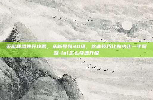 英雄联盟速升攻略，从新号到30级，这些技巧让你少走一半弯路-lol怎么快速升级
