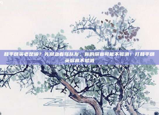 和平精英老是输？先别急着骂队友，你的屏幕可能不够滑！打和平精英屏幕不够滑