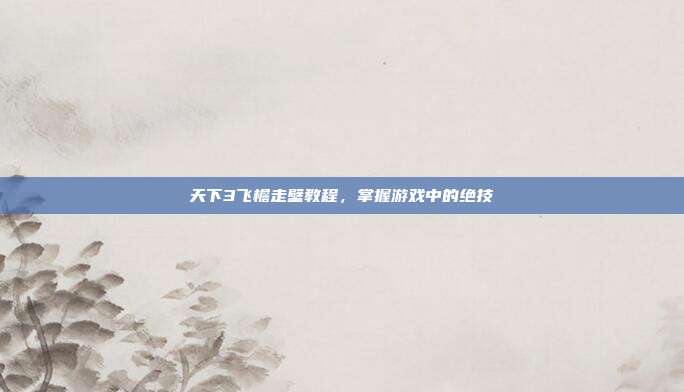 天下3飞檐走壁教程，掌握游戏中的绝技