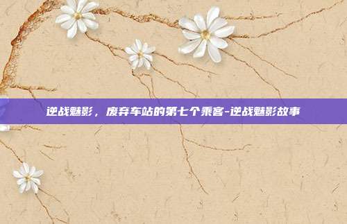 逆战魅影，废弃车站的第七个乘客-逆战魅影故事