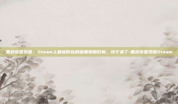 黑色帝国觉醒,Steam上最被低估的暗黑策略巨制,终于来了-黑色帝国觉醒Steam