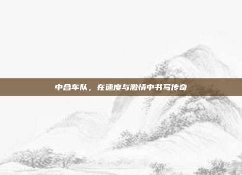 中合车队，在速度与激情中书写传奇