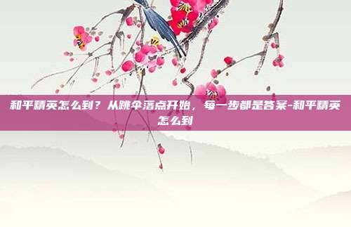 和平精英怎么到？从跳伞落点开始，每一步都是答案-和平精英怎么到