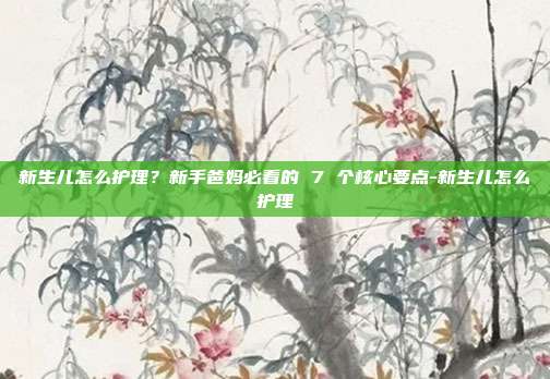 新生儿怎么护理？新手爸妈必看的 7 个核心要点-新生儿怎么护理